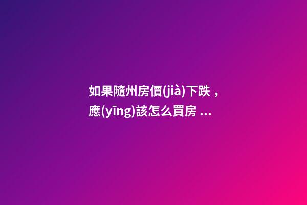 如果隨州房價(jià)下跌，應(yīng)該怎么買房？